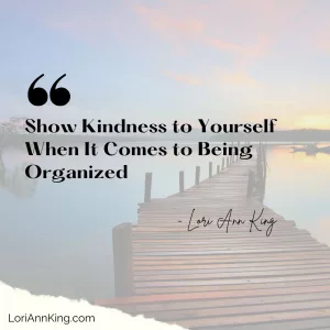 Show Kindness to Yourself When It Comes to Being Organized
