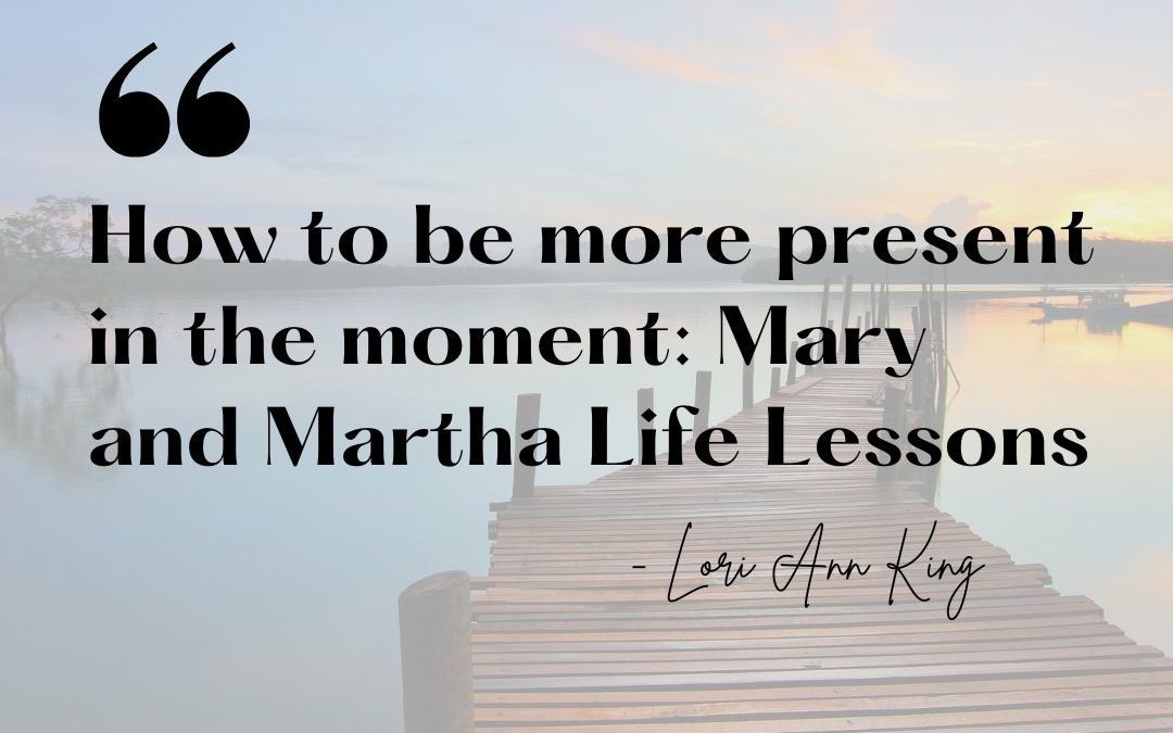 Img Quote: How To Be More Present In the Momeent: Mary and Martha LIfe Lessons