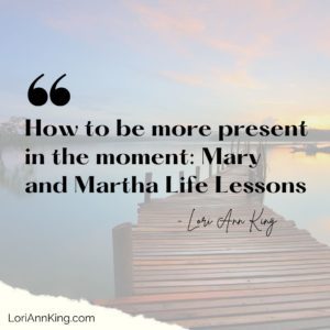 Img Quote: How To Be More Present In the Momeent: Mary and Martha LIfe Lessons