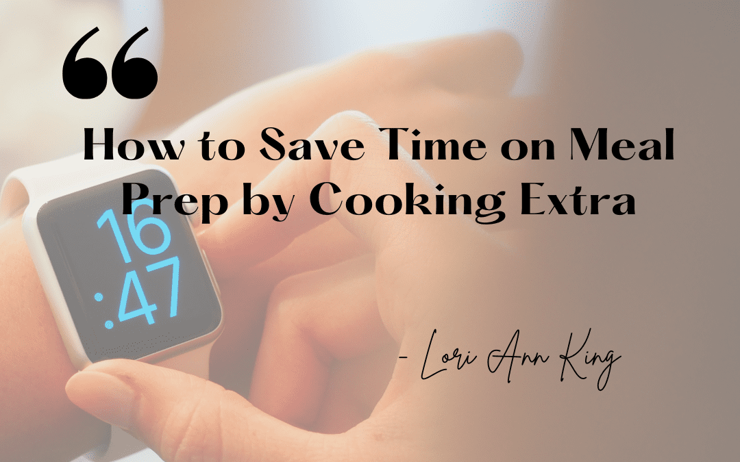 How to Save Time on Meal Prep by Cooking Extra