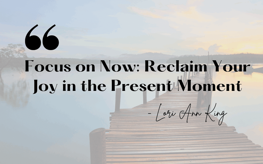 Focus on Now: Reclaim Your Joy in the Present Moment