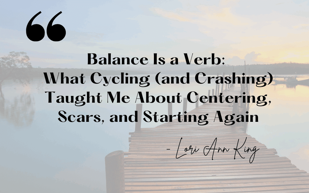Balance Is a Verb: What Cycling (and Crashing) Taught Me About Centering, Scars, and Starting Again