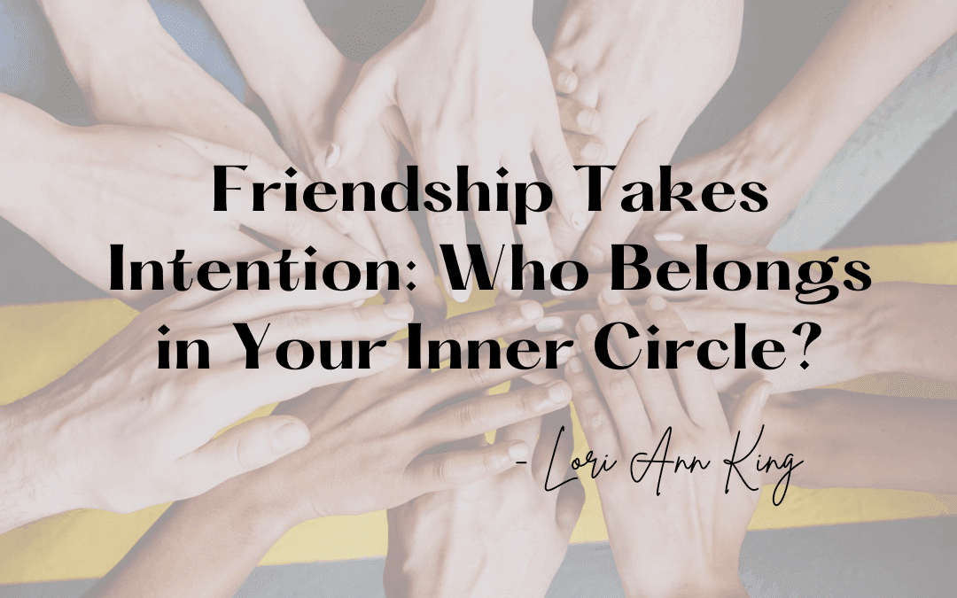 Friendship Takes Intention: Who Belongs in Your Inner Circle?